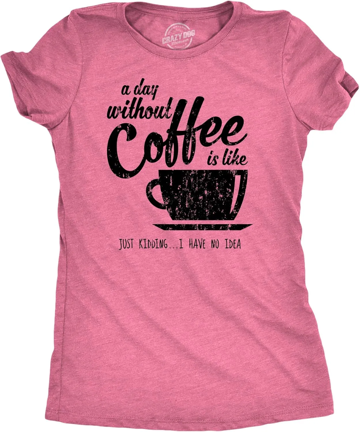 Womens A Day Without Coffee is Like Just Kidding I Have No Idea T Shirt Funny